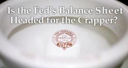 Is The Fed's Balance Sheet Headed For The Crapper? Is The Fed's Balance Sheet Headed For The Crapper?